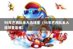 98年巴西队未入选球星（98年巴西队未入选球星是谁）