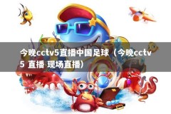 今晚cctv5直播中国足球（今晚cctv5 直播 现场直播）