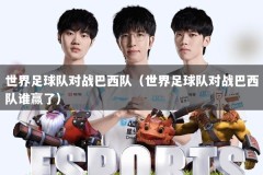 世界足球队对战巴西队（世界足球队对战巴西队谁赢了）