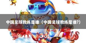 中国足球教练是谁（中国足球教练是谁?）