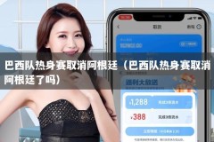 巴西队热身赛取消阿根廷（巴西队热身赛取消阿根廷了吗）