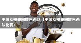 中国女排美国胜巴西队（中国女排美国胜巴西队比赛）