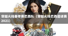 穿越火线春季赛巴西队（穿越火线巴西邀请赛2021）