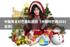 中国男足对巴西队回放（中国对巴西2021足球）