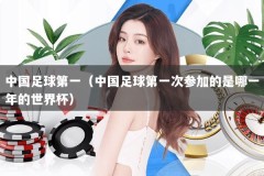 中国足球第一（中国足球第一次参加的是哪一年的世界杯）