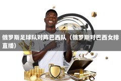 俄罗斯足球队对阵巴西队（俄罗斯对巴西女排直播）