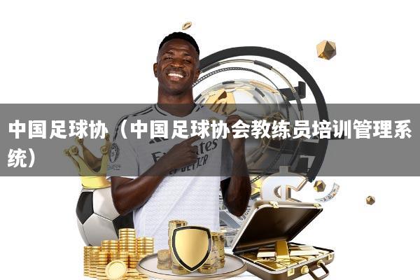 中国足球协(中国足球协会教练员培训管理系统)