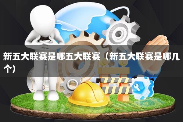新五大联赛是哪五大联赛(新五大联赛是哪几个)