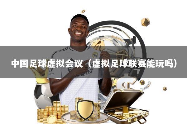 中国足球虚拟会议(虚拟足球联赛能玩吗)