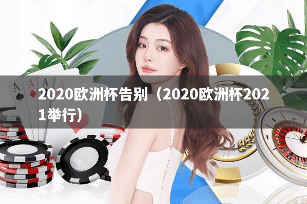 2020欧洲杯告别(2020欧洲杯2021举行)