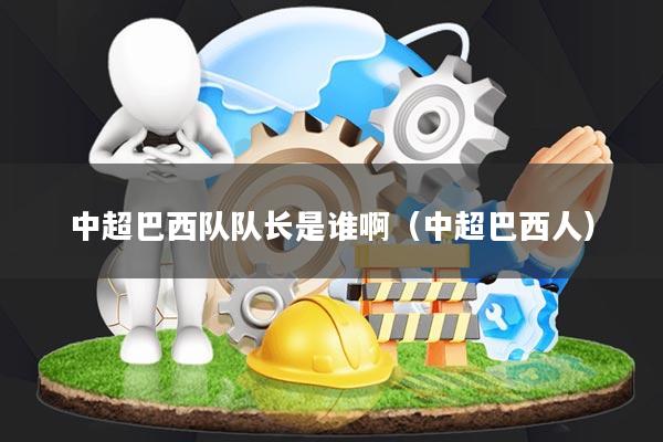 中超巴西队队长是谁啊(中超巴西人)