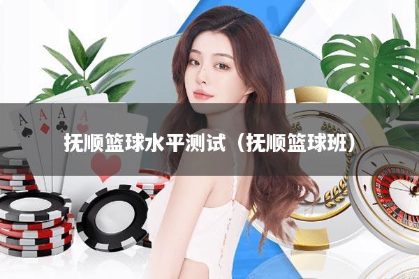 抚顺篮球水平测试(抚顺篮球班)