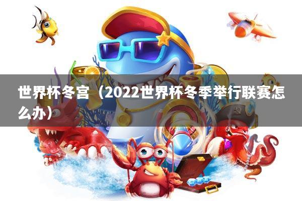世界杯冬宫(2022世界杯冬季举行联赛怎么办)