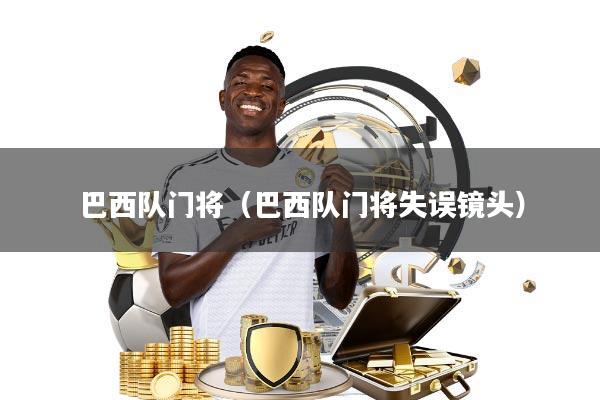 巴西队门将(巴西队门将失误镜头)