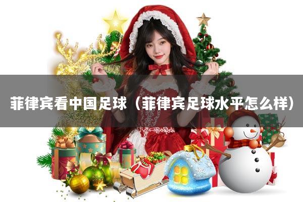 菲律宾看中国足球(菲律宾足球水平怎么样)