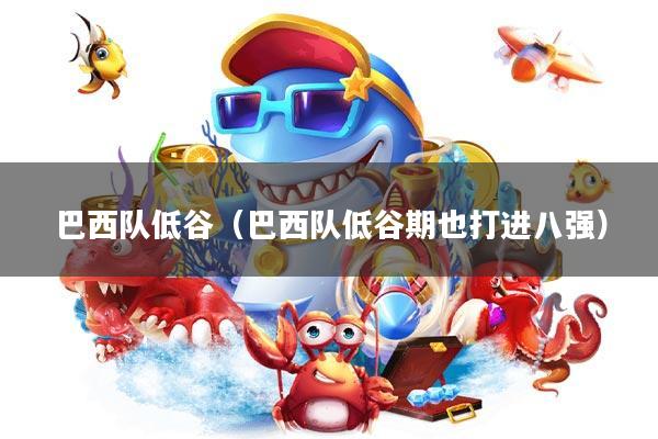 巴西队低谷(巴西队低谷期也打进八强)