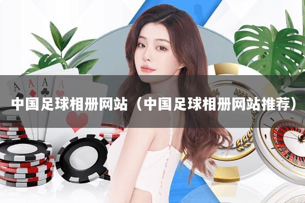 中国足球相册网站(中国足球相册网站推荐)